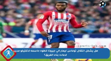 هل يشكل انتقال توماس ليمار إلى جيرونا خطوة حاسمة لأتلتيكو مدريد لإعادة بناء الفريق؟